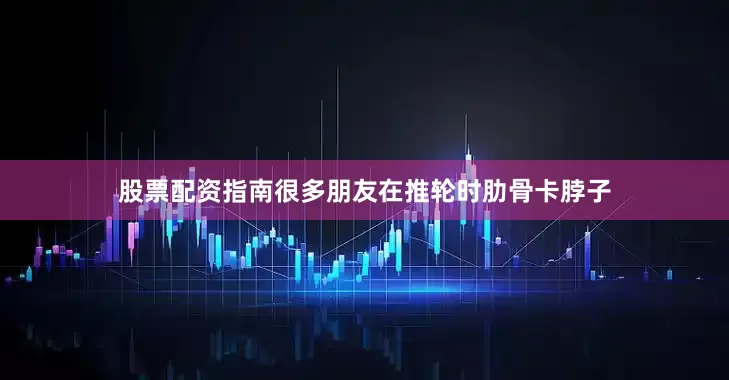 股票配资指南很多朋友在推轮时肋骨卡脖子