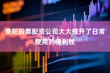 贵阳股票配资公司大大提升了日常使用的便利性