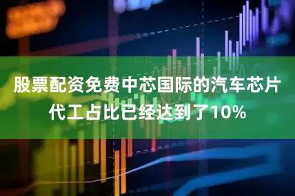股票配资免费中芯国际的汽车芯片代工占比已经达到了10%