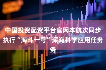 中国投资配资平台官网本航次同步执行“海斗一号”深海科学应用任务