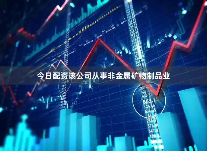 今日配资该公司从事非金属矿物制品业