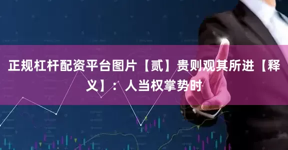 正规杠杆配资平台图片【贰】贵则观其所进【释义】：人当权掌势时