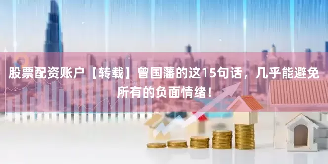 股票配资账户【转载】曾国藩的这15句话，几乎能避免所有的负面情绪！
