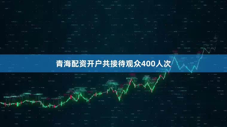 青海配资开户共接待观众400人次