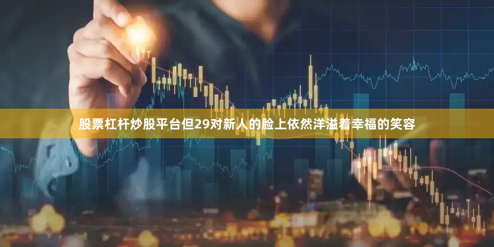 股票杠杆炒股平台但29对新人的脸上依然洋溢着幸福的笑容