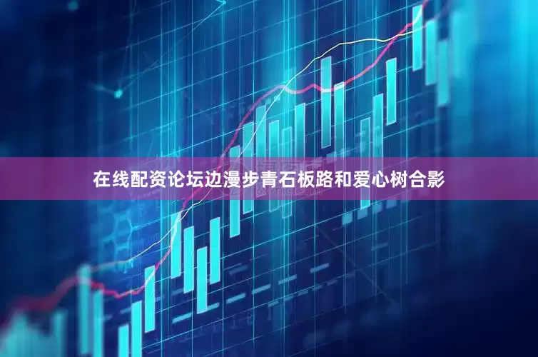 在线配资论坛边漫步青石板路和爱心树合影