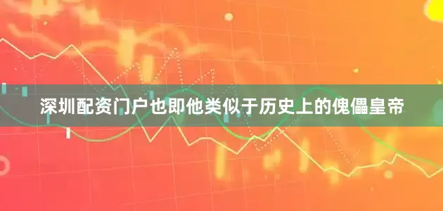 深圳配资门户也即他类似于历史上的傀儡皇帝
